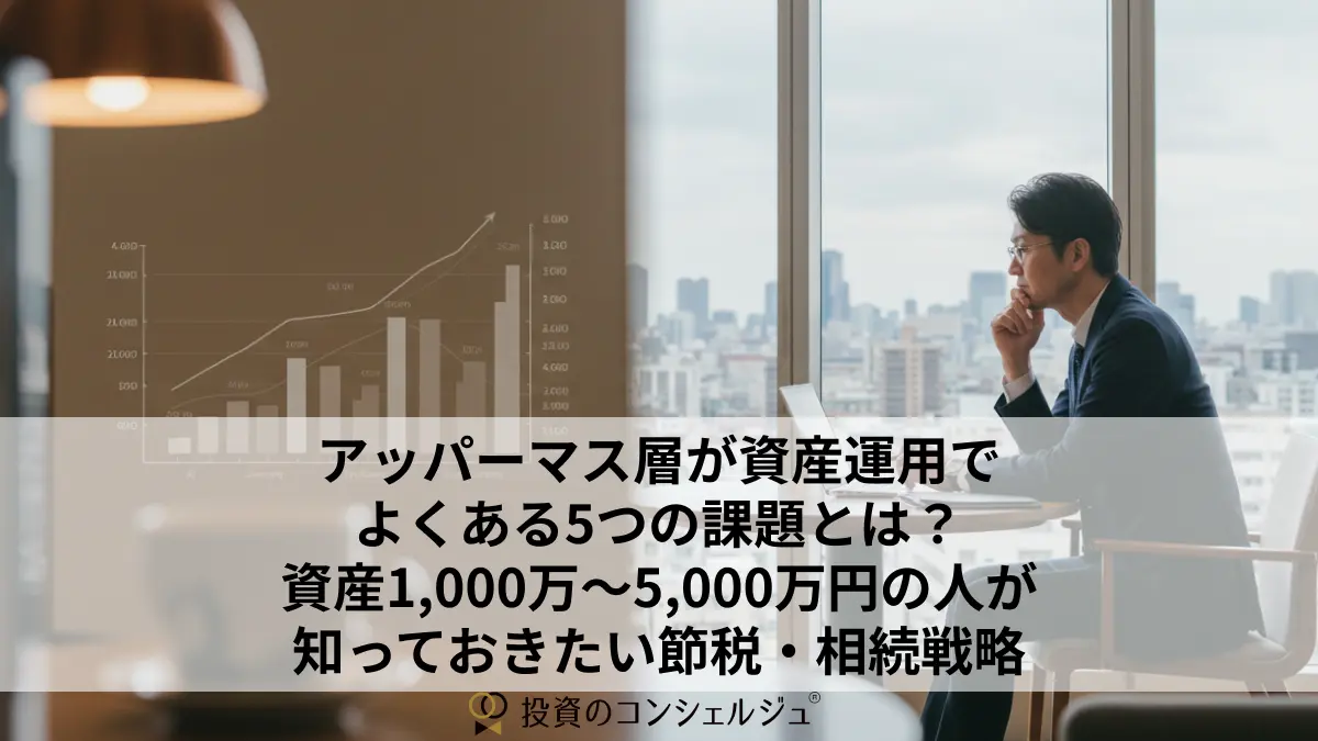 アッパーマス層が資産運用でよくある5つの課題とは?資産1,000万〜5,000万円の人が知っておきたい節税・相続戦略